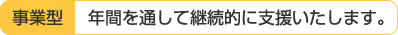 事業型：年間を通して継続的に支援いたします。