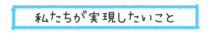 私たちが実現したいこと