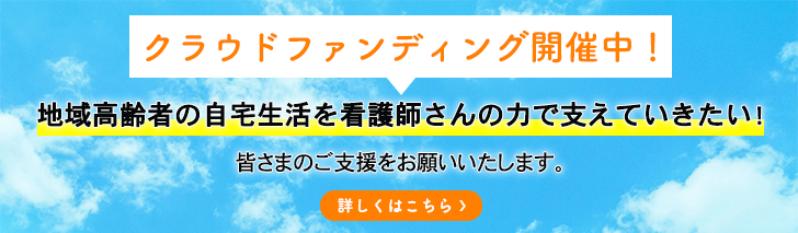 「クラウドファンディング開催中！」地域高齢者の自宅生活を看護師さんの力で支えていきたい!
皆さまのご支援をお願いいたします。＜詳しくはこちら＞